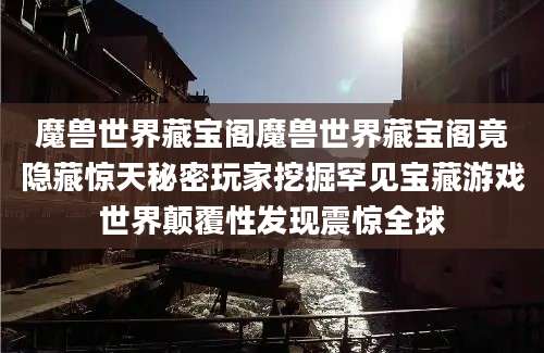 魔兽世界藏宝阁魔兽世界藏宝阁竟隐藏惊天秘密玩家挖掘罕见宝藏游戏世界颠覆性发现震惊全球