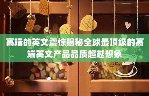 高端的英文震惊揭秘全球最顶级的高端英文产品品质超越想象