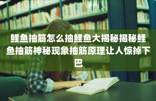 鲤鱼抽筋怎么抽鲤鱼大揭秘揭秘鲤鱼抽筋神秘现象抽筋原理让人惊掉下巴