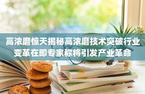 高浓磨惊天揭秘高浓磨技术突破行业变革在即专家称将引发产业革命
