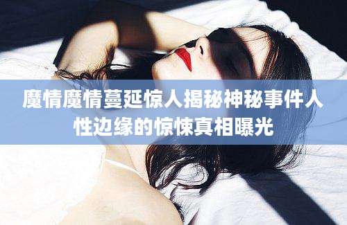 魔情魔情蔓延惊人揭秘神秘事件人性边缘的惊悚真相曝光