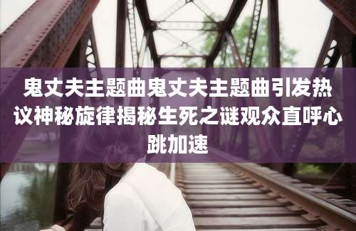 鬼丈夫主题曲鬼丈夫主题曲引发热议神秘旋律揭秘生死之谜观众直呼心跳加速