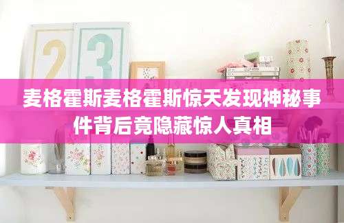 麦格霍斯麦格霍斯惊天发现神秘事件背后竟隐藏惊人真相