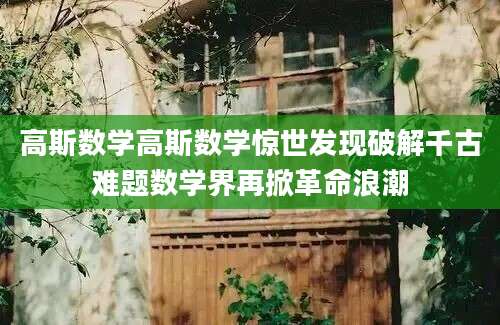 高斯数学高斯数学惊世发现破解千古难题数学界再掀革命浪潮