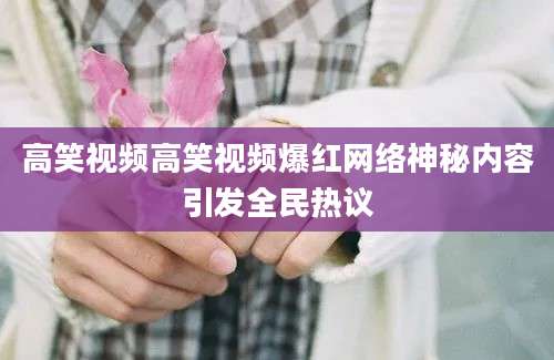 高笑视频高笑视频爆红网络神秘内容引发全民热议