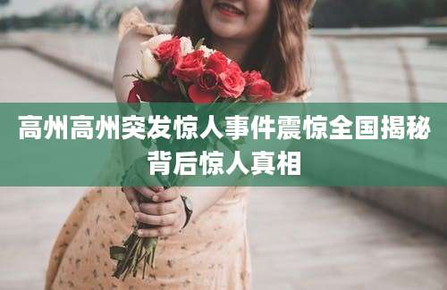 高州高州突发惊人事件震惊全国揭秘背后惊人真相