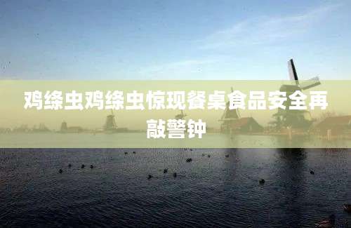 鸡绦虫鸡绦虫惊现餐桌食品安全再敲警钟