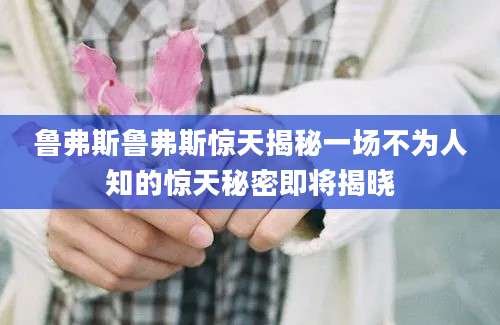 鲁弗斯鲁弗斯惊天揭秘一场不为人知的惊天秘密即将揭晓