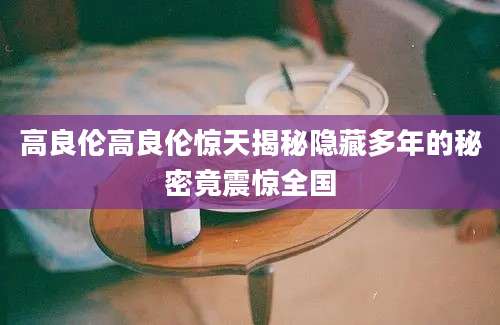 高良伦高良伦惊天揭秘隐藏多年的秘密竟震惊全国