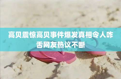 高贝震惊高贝事件爆发真相令人咋舌网友热议不断