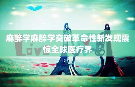 麻醉学麻醉学突破革命性新发现震惊全球医疗界