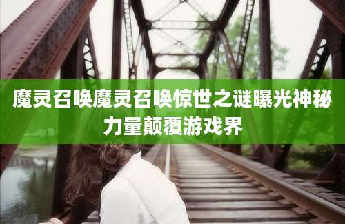 魔灵召唤魔灵召唤惊世之谜曝光神秘力量颠覆游戏界