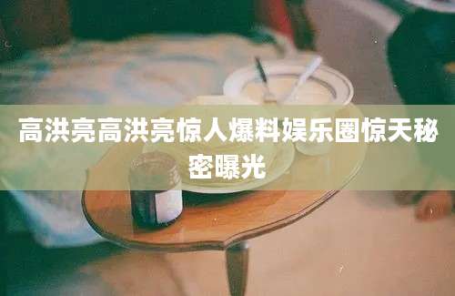 高洪亮高洪亮惊人爆料娱乐圈惊天秘密曝光