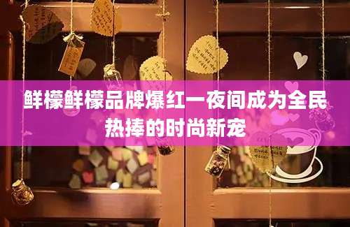 鲜檬鲜檬品牌爆红一夜间成为全民热捧的时尚新宠