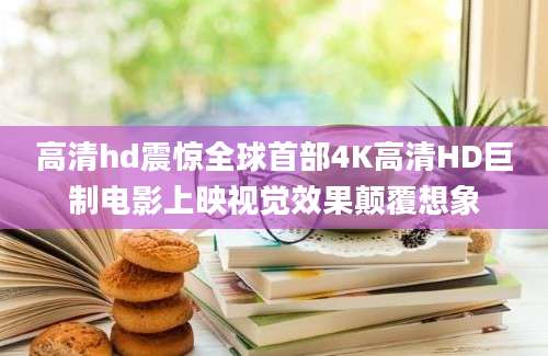 高清hd震惊全球首部4K高清HD巨制电影上映视觉效果颠覆想象