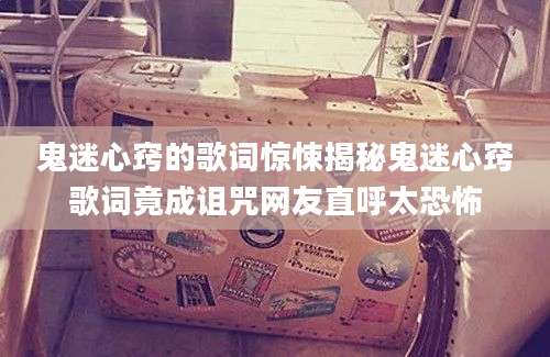 鬼迷心窍的歌词惊悚揭秘鬼迷心窍歌词竟成诅咒网友直呼太恐怖