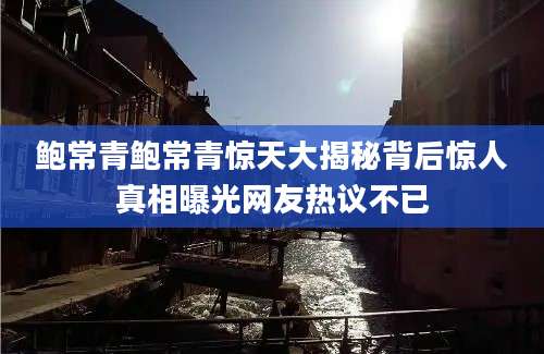 鲍常青鲍常青惊天大揭秘背后惊人真相曝光网友热议不已