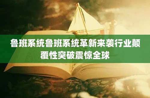 鲁班系统鲁班系统革新来袭行业颠覆性突破震惊全球