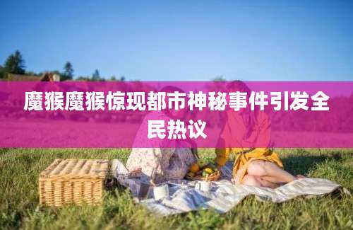 魔猴魔猴惊现都市神秘事件引发全民热议