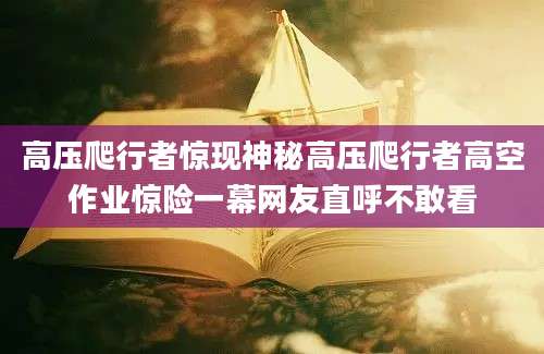 高压爬行者惊现神秘高压爬行者高空作业惊险一幕网友直呼不敢看