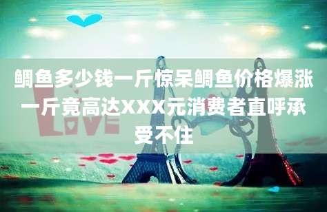 鲷鱼多少钱一斤惊呆鲷鱼价格爆涨一斤竟高达XXX元消费者直呼承受不住