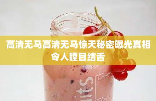 高清无马高清无马惊天秘密曝光真相令人瞠目结舌