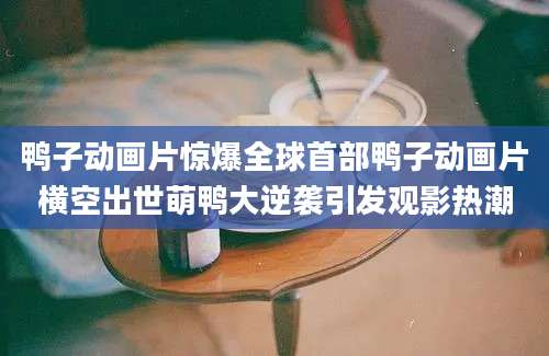 鸭子动画片惊爆全球首部鸭子动画片横空出世萌鸭大逆袭引发观影热潮