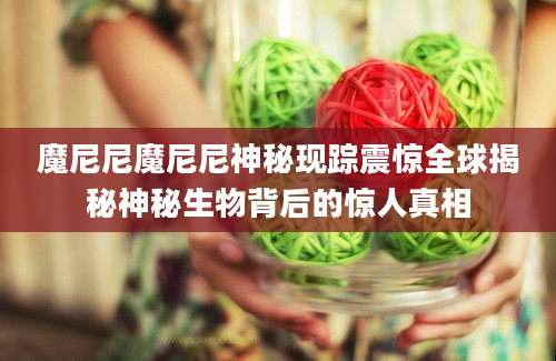 魔尼尼魔尼尼神秘现踪震惊全球揭秘神秘生物背后的惊人真相