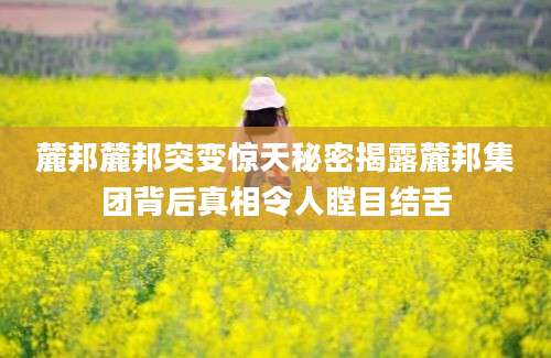 麓邦麓邦突变惊天秘密揭露麓邦集团背后真相令人瞠目结舌