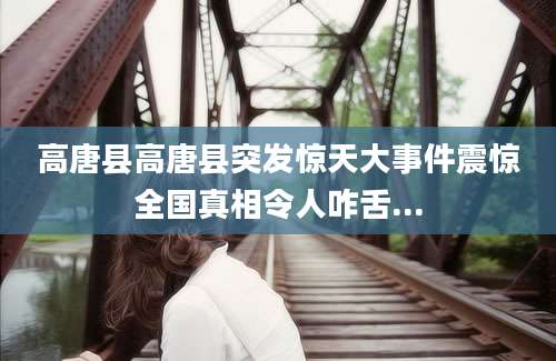 高唐县高唐县突发惊天大事件震惊全国真相令人咋舌...