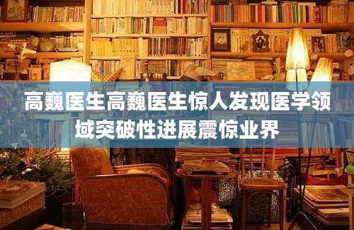 高巍医生高巍医生惊人发现医学领域突破性进展震惊业界