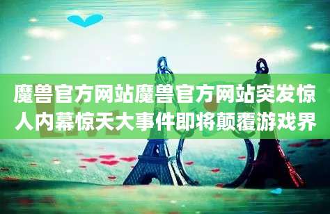 魔兽官方网站魔兽官方网站突发惊人内幕惊天大事件即将颠覆游戏界