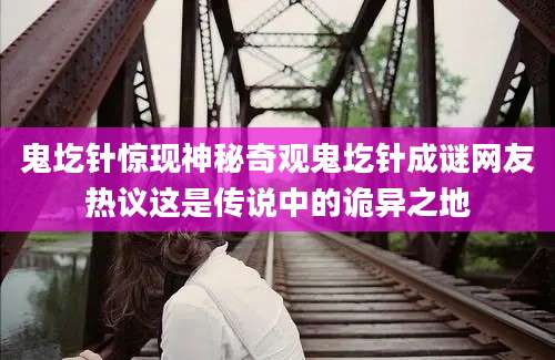 鬼圪针惊现神秘奇观鬼圪针成谜网友热议这是传说中的诡异之地