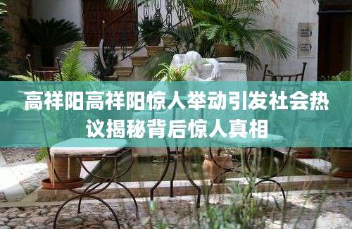 高祥阳高祥阳惊人举动引发社会热议揭秘背后惊人真相