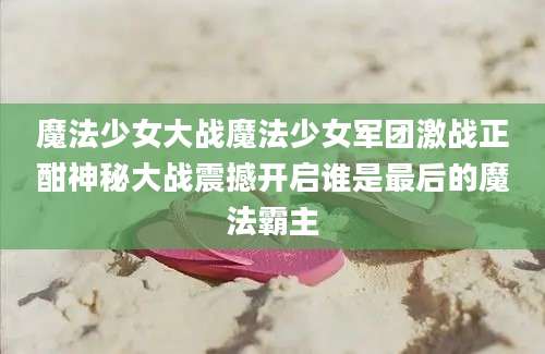 魔法少女大战魔法少女军团激战正酣神秘大战震撼开启谁是最后的魔法霸主