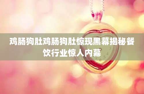 鸡肠狗肚鸡肠狗肚惊现黑幕揭秘餐饮行业惊人内幕