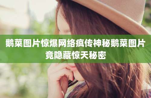 鹅菜图片惊爆网络疯传神秘鹅菜图片竟隐藏惊天秘密