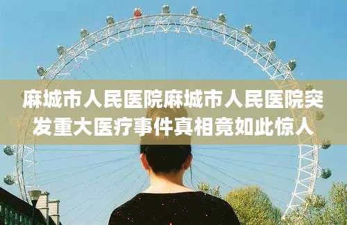 麻城市人民医院麻城市人民医院突发重大医疗事件真相竟如此惊人