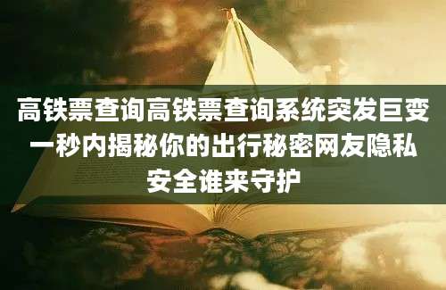 高铁票查询高铁票查询系统突发巨变一秒内揭秘你的出行秘密网友隐私安全谁来守护