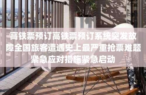 高铁票预订高铁票预订系统突发故障全国旅客遭遇史上最严重抢票难题紧急应对措施紧急启动