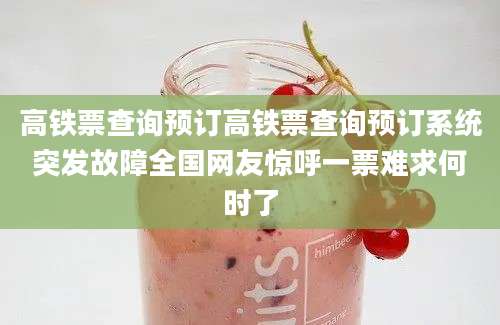 高铁票查询预订高铁票查询预订系统突发故障全国网友惊呼一票难求何时了