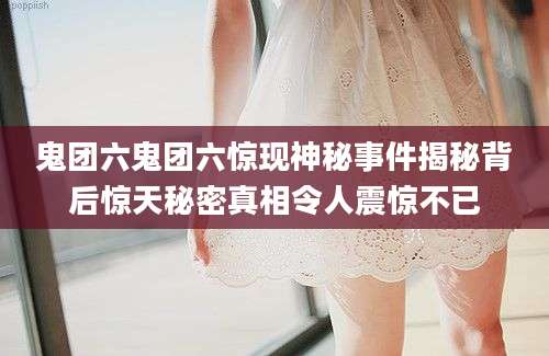 鬼团六鬼团六惊现神秘事件揭秘背后惊天秘密真相令人震惊不已