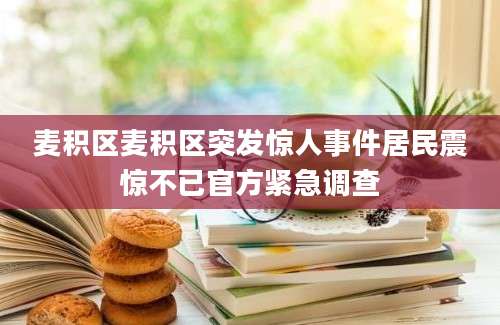 麦积区麦积区突发惊人事件居民震惊不已官方紧急调查