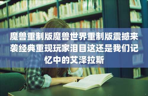 魔兽重制版魔兽世界重制版震撼来袭经典重现玩家泪目这还是我们记忆中的艾泽拉斯