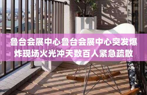 鲁台会展中心鲁台会展中心突发爆炸现场火光冲天数百人紧急疏散