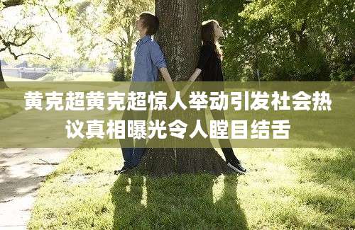 黄克超黄克超惊人举动引发社会热议真相曝光令人瞠目结舌