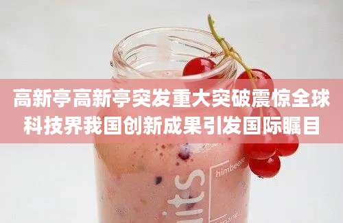 高新亭高新亭突发重大突破震惊全球科技界我国创新成果引发国际瞩目