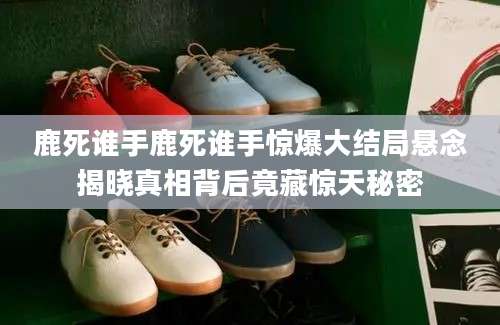 鹿死谁手鹿死谁手惊爆大结局悬念揭晓真相背后竟藏惊天秘密