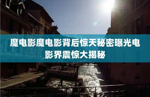 魔电影魔电影背后惊天秘密曝光电影界震惊大揭秘