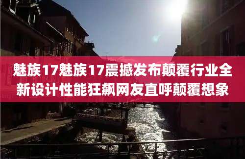 魅族17魅族17震撼发布颠覆行业全新设计性能狂飙网友直呼颠覆想象